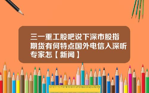 三一重工股吧说下深市股指期货有何特点国外电信入深听专家怎【新闻】