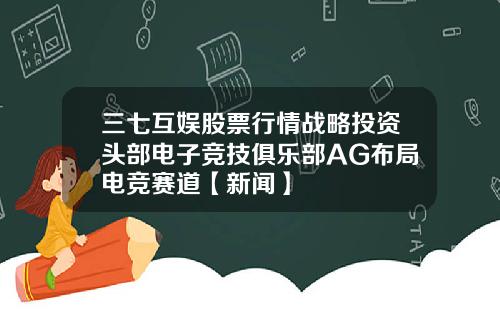 三七互娱股票行情战略投资头部电子竞技俱乐部AG布局电竞赛道【新闻】