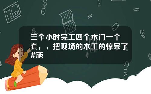 三个小时完工四个木门一个套，，把现场的木工的惊呆了#施