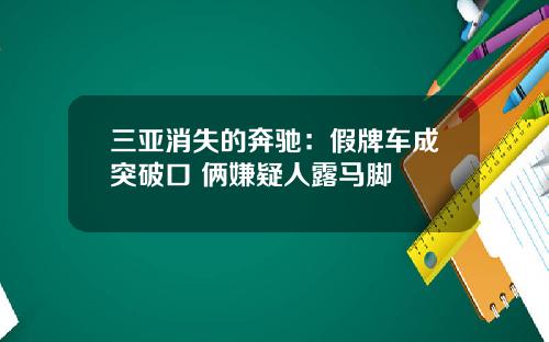 三亚消失的奔驰：假牌车成突破口 俩嫌疑人露马脚