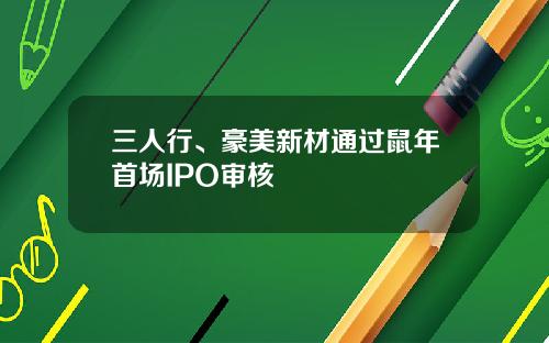 三人行、豪美新材通过鼠年首场IPO审核
