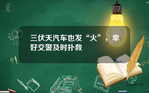 三伏天汽车也发“火”，幸好交警及时扑救
