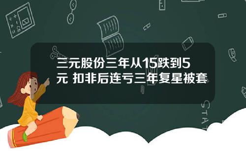 三元股份三年从15跌到5元 扣非后连亏三年复星被套