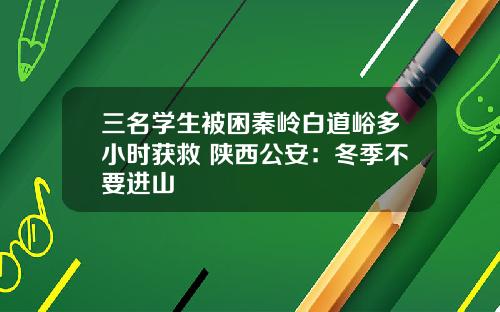 三名学生被困秦岭白道峪多小时获救 陕西公安：冬季不要进山