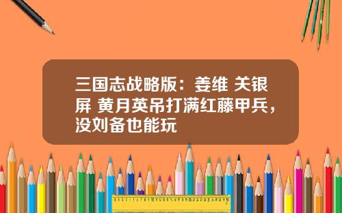 三国志战略版：姜维+关银屏+黄月英吊打满红藤甲兵，没刘备也能玩