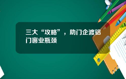 三大“攻略”，助门企渡铝门窗业瓶颈