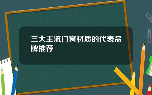 三大主流门窗材质的代表品牌推荐