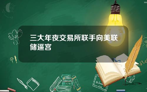三大年夜交易所联手向美联储逼宫