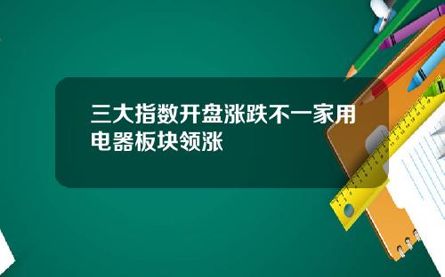 三大指数开盘涨跌不一家用电器板块领涨