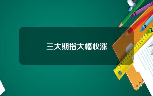 三大期指大幅收涨