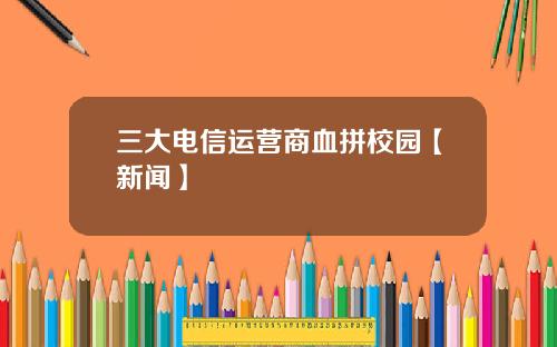 三大电信运营商血拼校园【新闻】