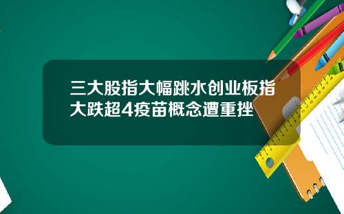 三大股指大幅跳水创业板指大跌超4疫苗概念遭重挫