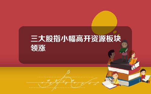 三大股指小幅高开资源板块领涨