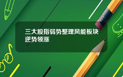 三大股指弱势整理风能板块逆势领涨