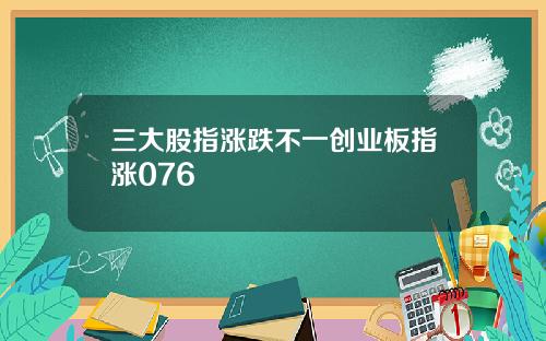 三大股指涨跌不一创业板指涨076