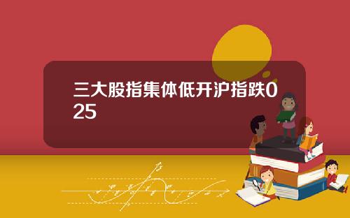 三大股指集体低开沪指跌025