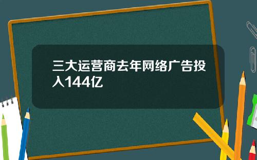 三大运营商去年网络广告投入144亿