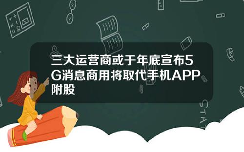 三大运营商或于年底宣布5G消息商用将取代手机APP附股
