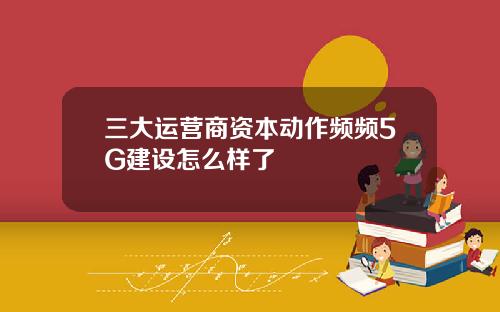 三大运营商资本动作频频5G建设怎么样了