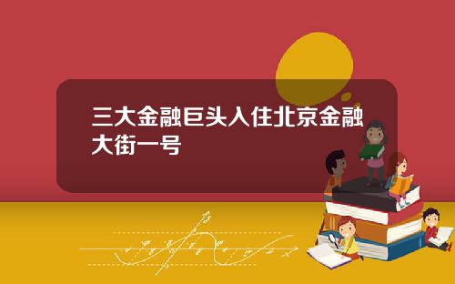 三大金融巨头入住北京金融大街一号