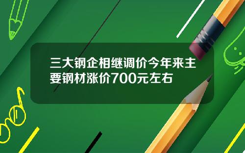 三大钢企相继调价今年来主要钢材涨价700元左右