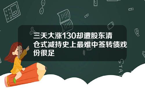 三天大涨130却遭股东清仓式减持史上最难中签转债戏份很足