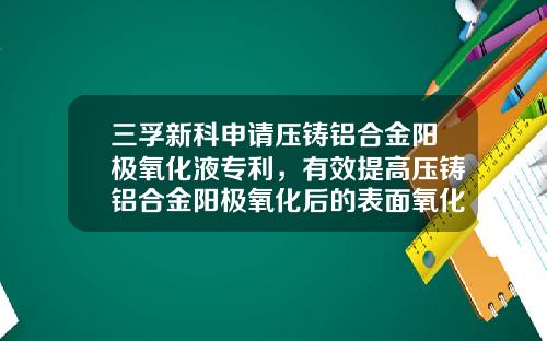 三孚新科申请压铸铝合金阳极氧化液专利，有效提高压铸铝合金阳极氧化后的表面氧化效果和耐腐蚀性能