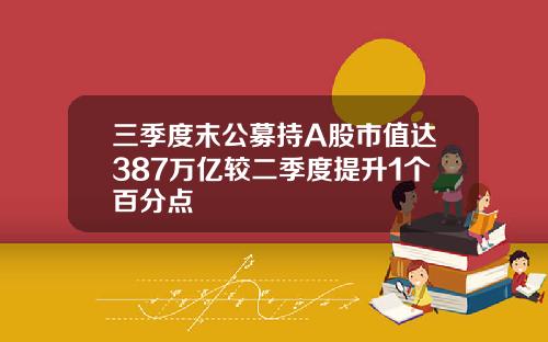 三季度末公募持A股市值达387万亿较二季度提升1个百分点