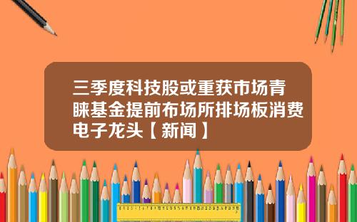 三季度科技股或重获市场青睐基金提前布场所排场板消费电子龙头【新闻】
