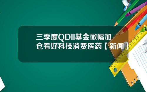 三季度QDII基金微幅加仓看好科技消费医药【新闻】