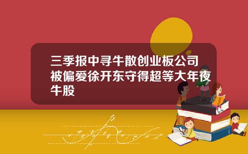 三季报中寻牛散创业板公司被偏爱徐开东守得超等大年夜牛股