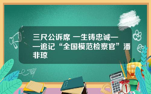 三尺公诉席 一生铸忠诚——追记“全国模范检察官”潘非琼