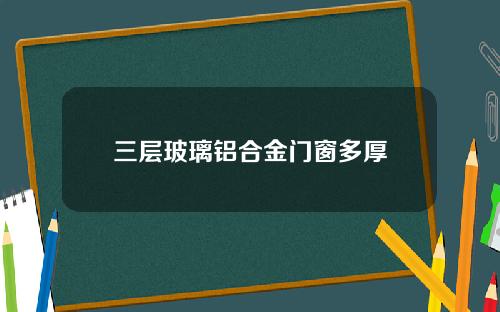 三层玻璃铝合金门窗多厚