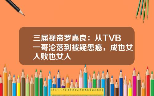 三届视帝罗嘉良：从TVB一哥沦落到被疑患癌，成也女人败也女人