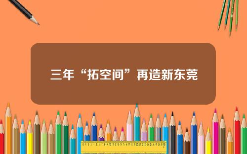 三年“拓空间”再造新东莞
