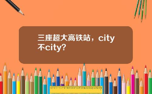 三座超大高铁站，city不city？