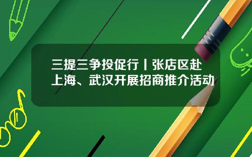 三提三争投促行丨张店区赴上海、武汉开展招商推介活动
