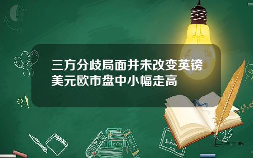 三方分歧局面并未改变英镑美元欧市盘中小幅走高