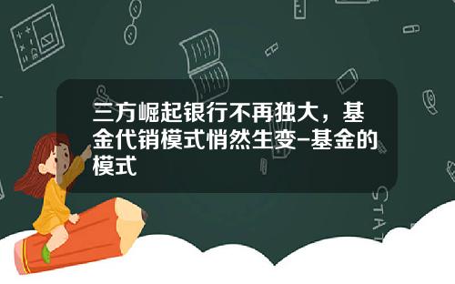 三方崛起银行不再独大，基金代销模式悄然生变-基金的模式