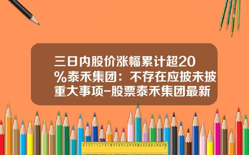 三日内股价涨幅累计超20%泰禾集团：不存在应披未披重大事项-股票泰禾集团最新资讯
