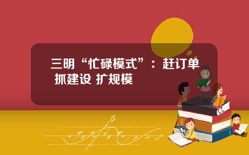 三明“忙碌模式”：赶订单 抓建设 扩规模