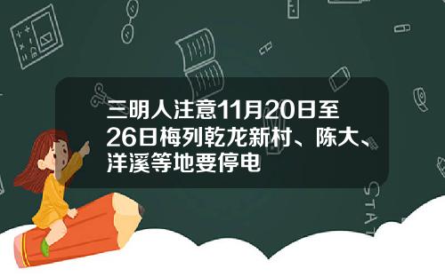 三明人注意11月20日至26日梅列乾龙新村、陈大、洋溪等地要停电