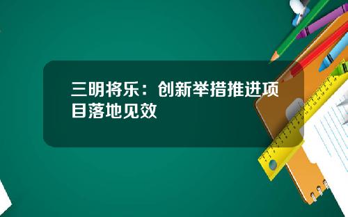 三明将乐：创新举措推进项目落地见效