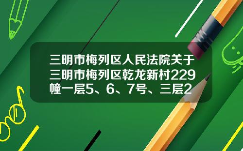 三明市梅列区人民法院关于三明市梅列区乾龙新村229幢一层5、6、7号、三层2号房产（第一次拍卖）的公告-乾龙基金