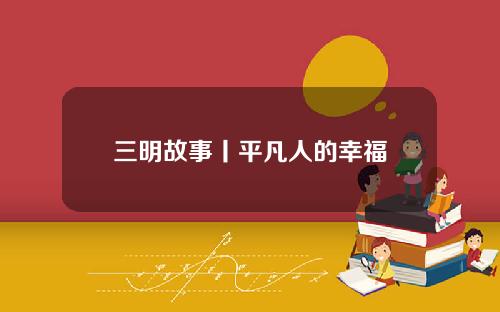三明故事丨平凡人的幸福
