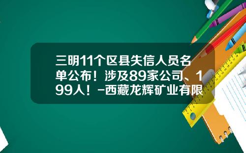三明11个区县失信人员名单公布！涉及89家公司、199人！-西藏龙辉矿业有限公司