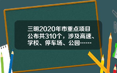 三明2020年市重点项目公布共310个，涉及高速、学校、停车场、公园……