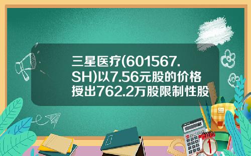 三星医疗(601567.SH)以7.56元股的价格授出762.2万股限制性股票-三星医疗股票发行价多少钱