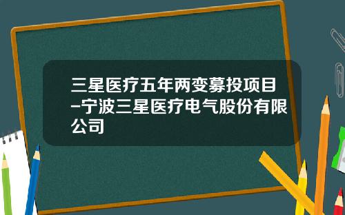 三星医疗五年两变募投项目-宁波三星医疗电气股份有限公司