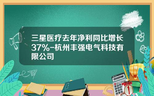 三星医疗去年净利同比增长37%-杭州丰强电气科技有限公司